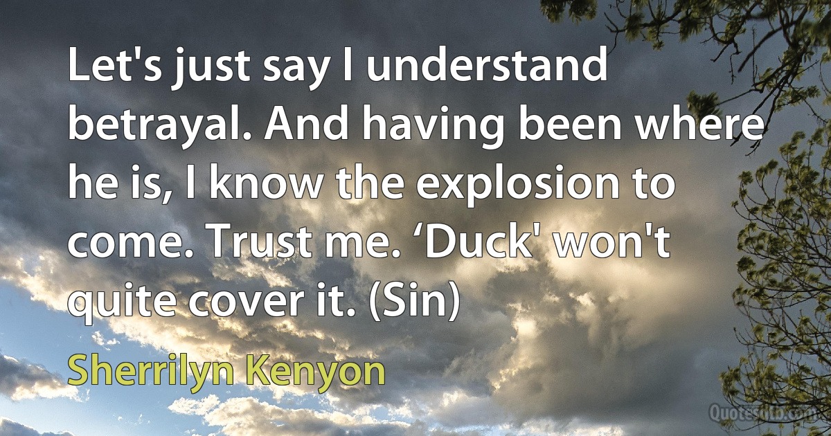 Let's just say I understand betrayal. And having been where he is, I know the explosion to come. Trust me. ‘Duck' won't quite cover it. (Sin) (Sherrilyn Kenyon)