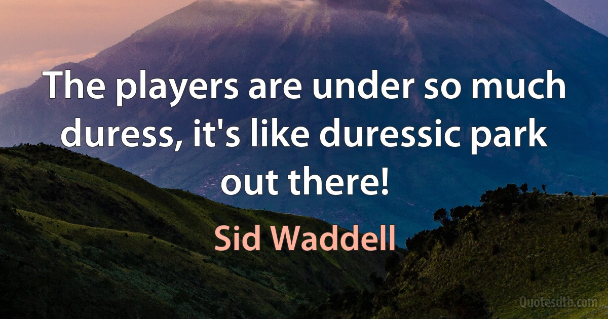 The players are under so much duress, it's like duressic park out there! (Sid Waddell)