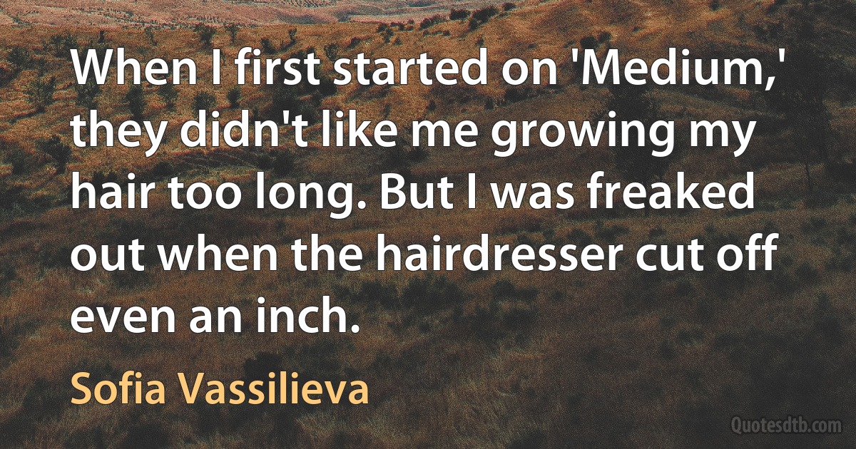 When I first started on 'Medium,' they didn't like me growing my hair too long. But I was freaked out when the hairdresser cut off even an inch. (Sofia Vassilieva)