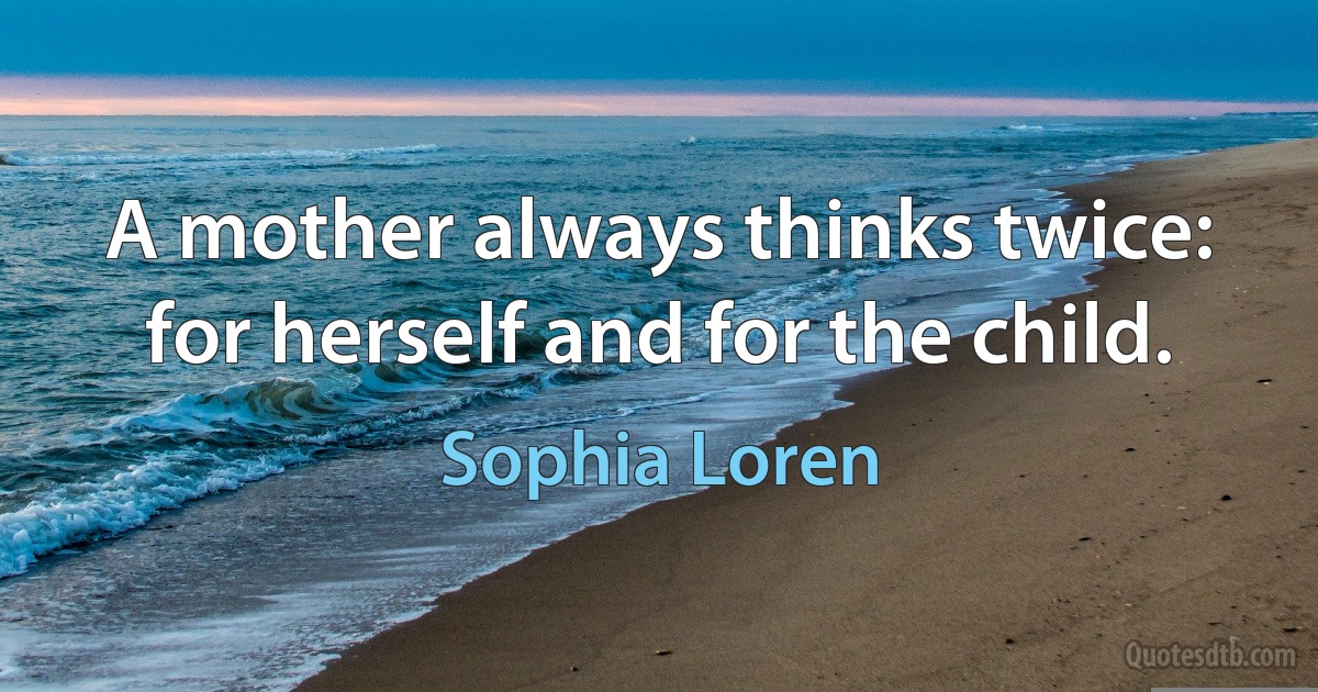 A mother always thinks twice: for herself and for the child. (Sophia Loren)