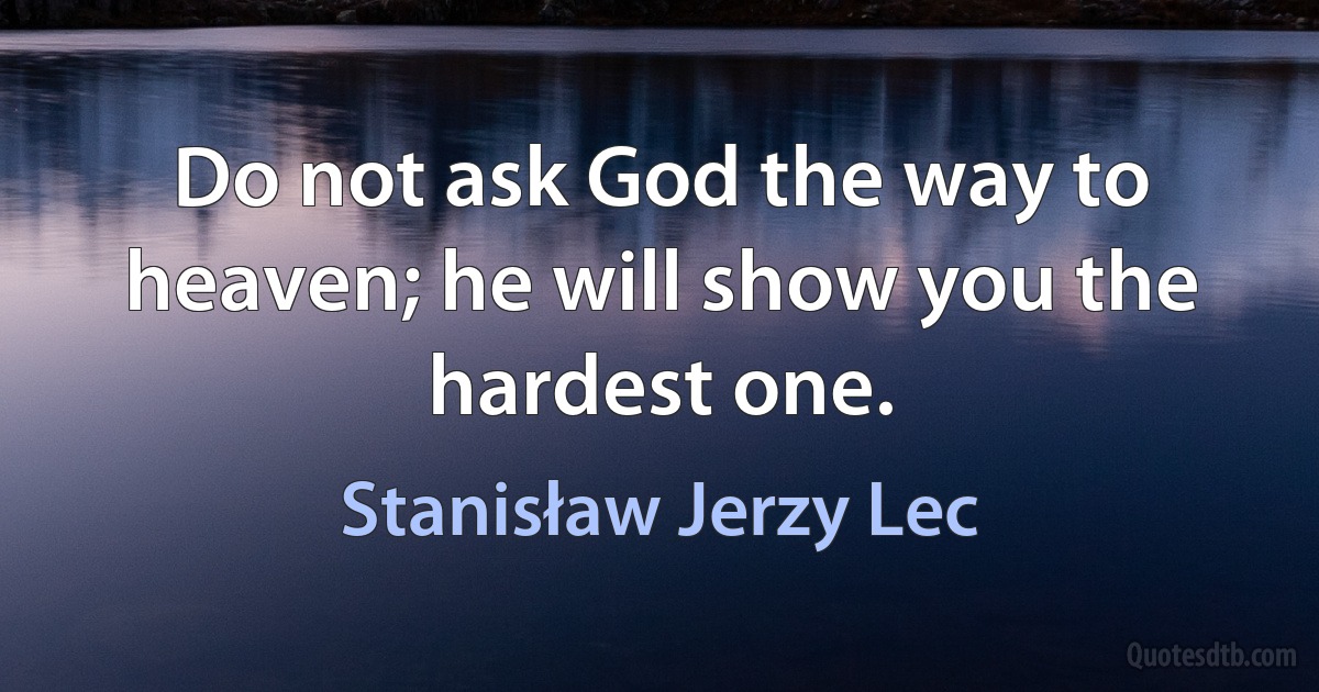 Do not ask God the way to heaven; he will show you the hardest one. (Stanisław Jerzy Lec)