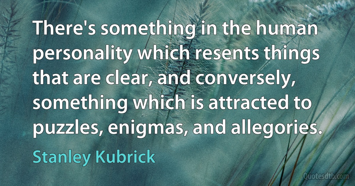 There's something in the human personality which resents things that are clear, and conversely, something which is attracted to puzzles, enigmas, and allegories. (Stanley Kubrick)