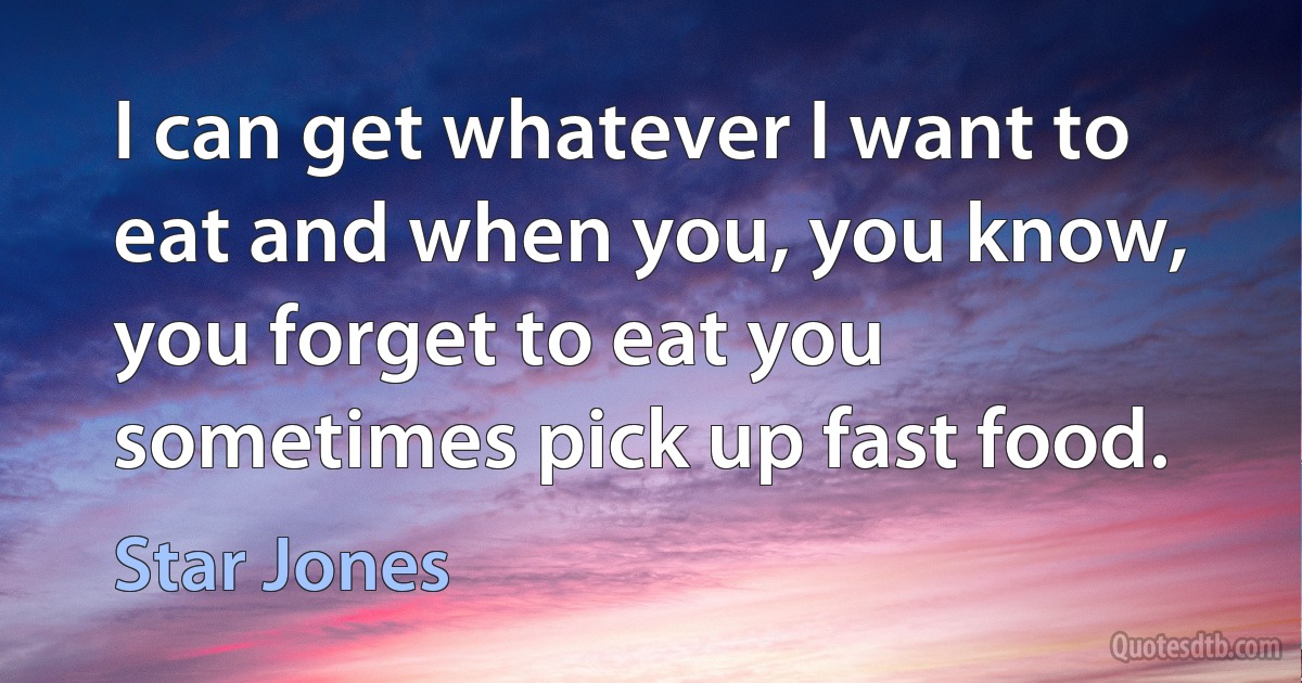 I can get whatever I want to eat and when you, you know, you forget to eat you sometimes pick up fast food. (Star Jones)