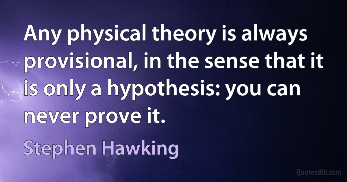 Any physical theory is always provisional, in the sense that it is only a hypothesis: you can never prove it. (Stephen Hawking)