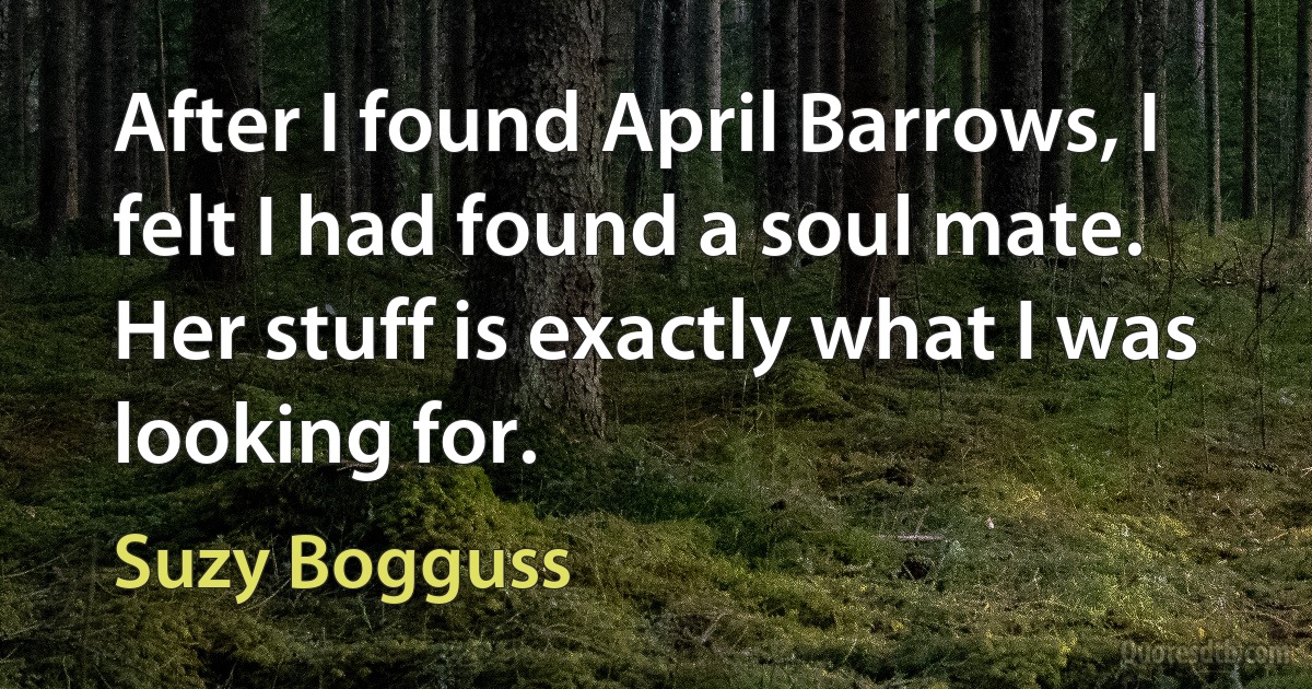 After I found April Barrows, I felt I had found a soul mate. Her stuff is exactly what I was looking for. (Suzy Bogguss)