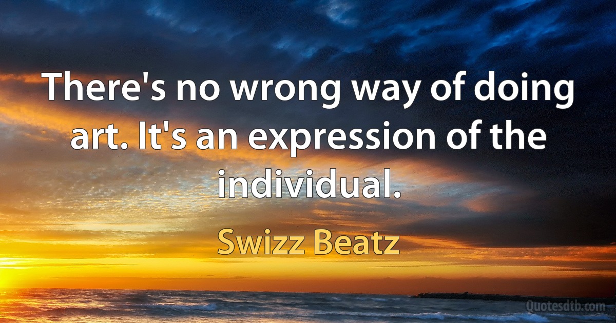 There's no wrong way of doing art. It's an expression of the individual. (Swizz Beatz)