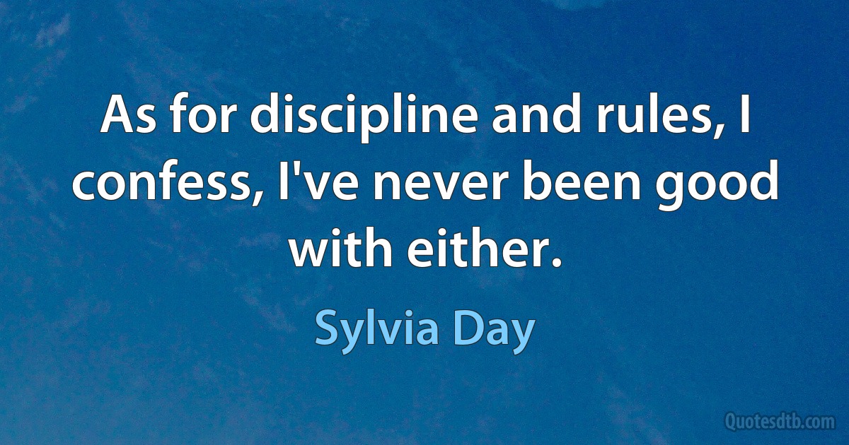 As for discipline and rules, I confess, I've never been good with either. (Sylvia Day)