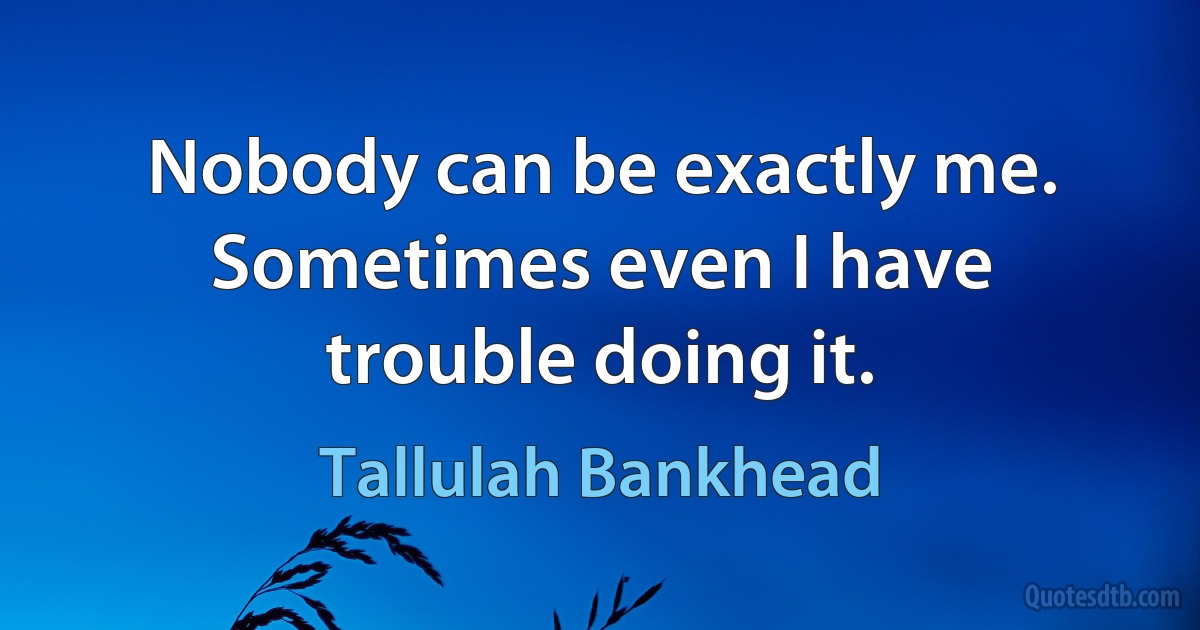 Nobody can be exactly me. Sometimes even I have trouble doing it. (Tallulah Bankhead)