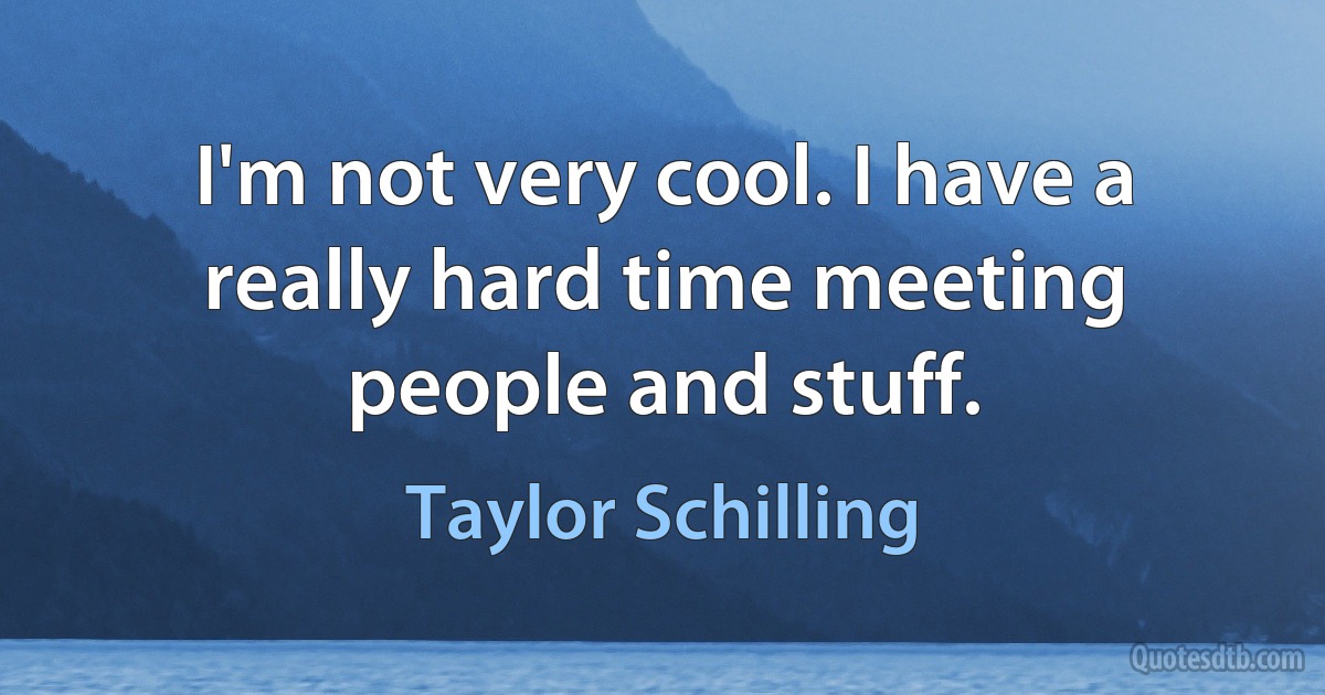 I'm not very cool. I have a really hard time meeting people and stuff. (Taylor Schilling)