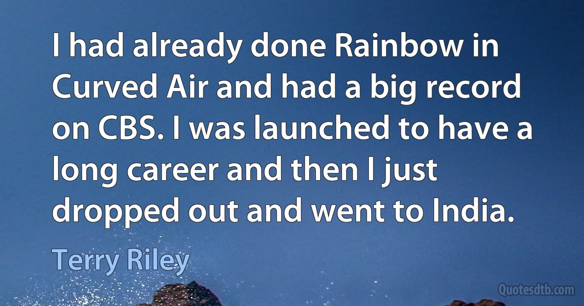 I had already done Rainbow in Curved Air and had a big record on CBS. I was launched to have a long career and then I just dropped out and went to India. (Terry Riley)