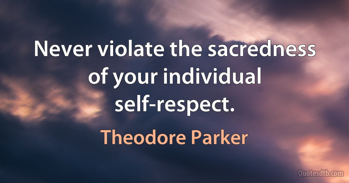 Never violate the sacredness of your individual self-respect. (Theodore Parker)