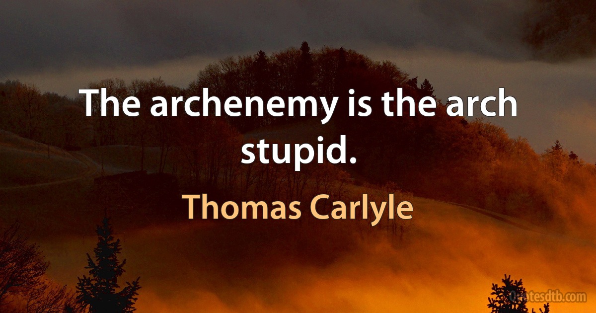 The archenemy is the arch stupid. (Thomas Carlyle)