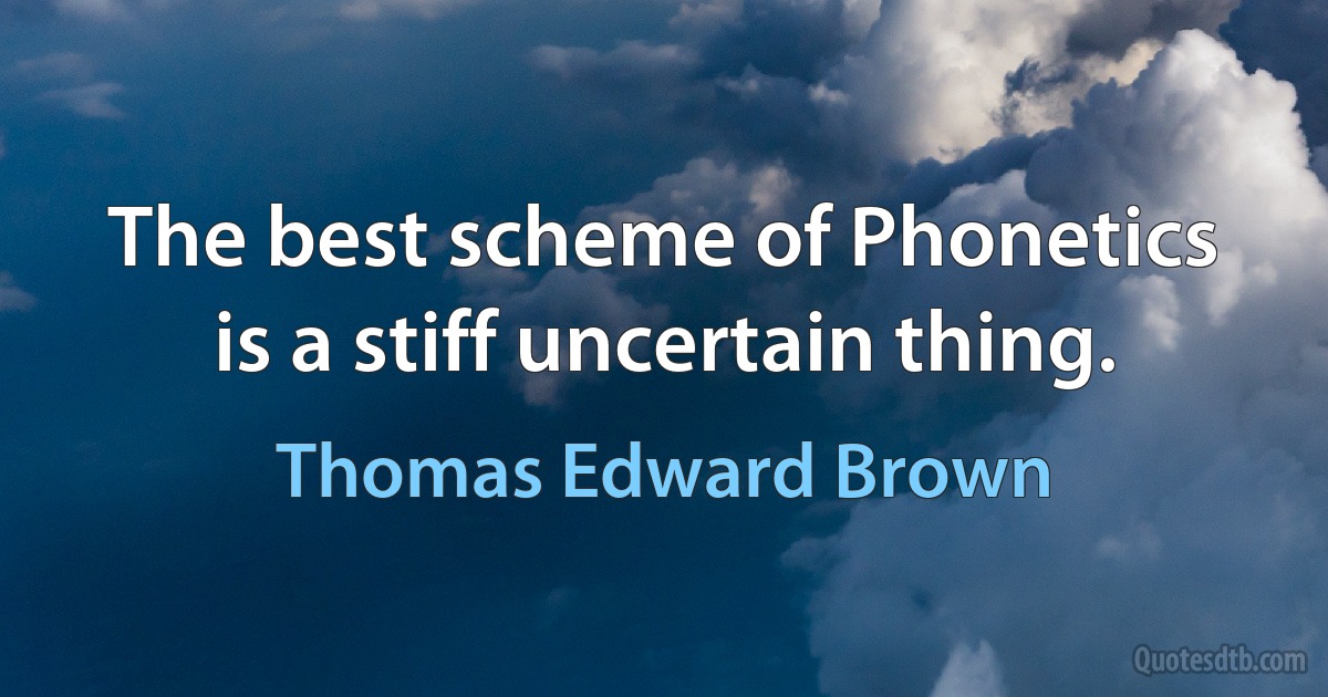 The best scheme of Phonetics is a stiff uncertain thing. (Thomas Edward Brown)