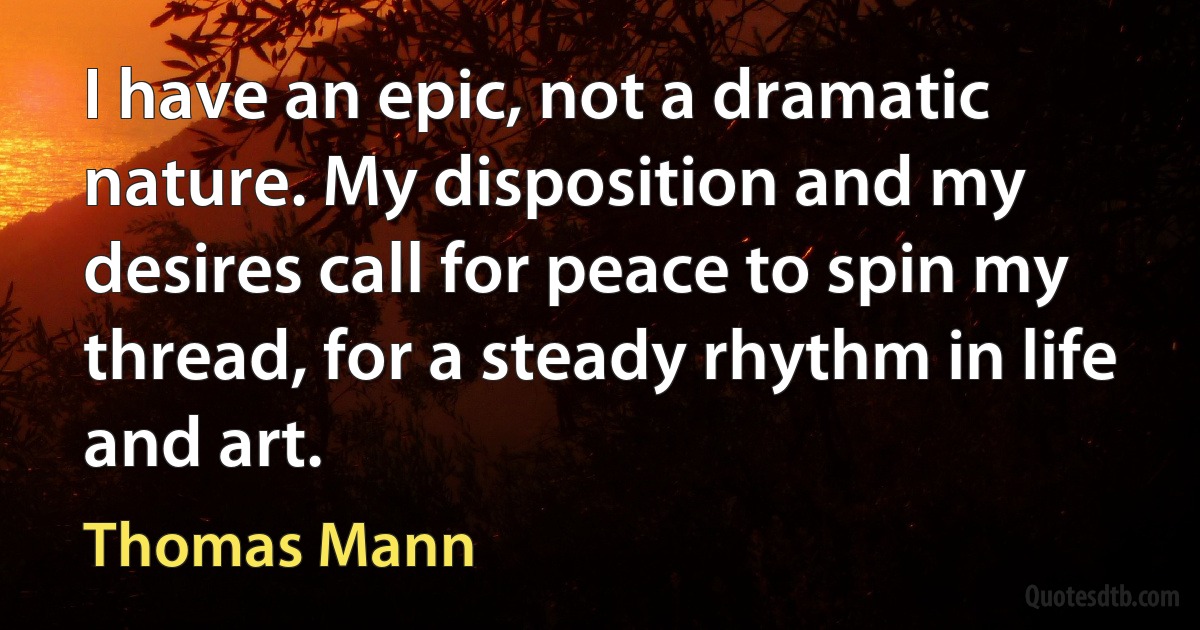 I have an epic, not a dramatic nature. My disposition and my desires call for peace to spin my thread, for a steady rhythm in life and art. (Thomas Mann)