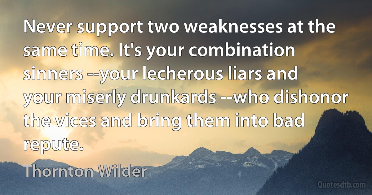 Never support two weaknesses at the same time. It's your combination sinners --your lecherous liars and your miserly drunkards --who dishonor the vices and bring them into bad repute. (Thornton Wilder)