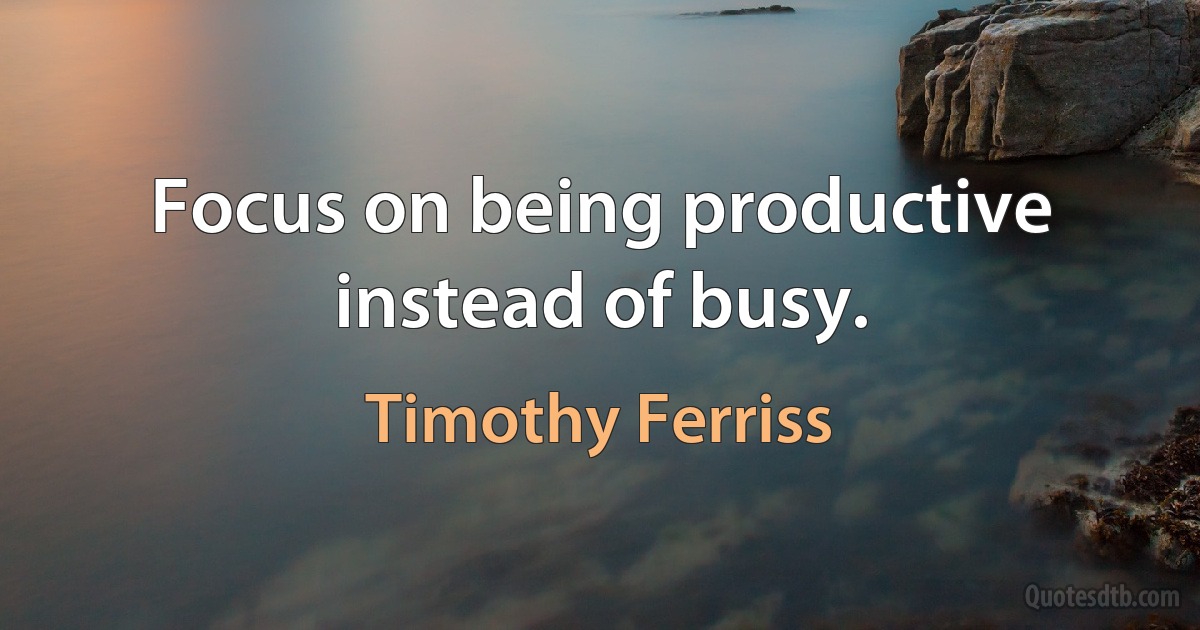 Focus on being productive instead of busy. (Timothy Ferriss)