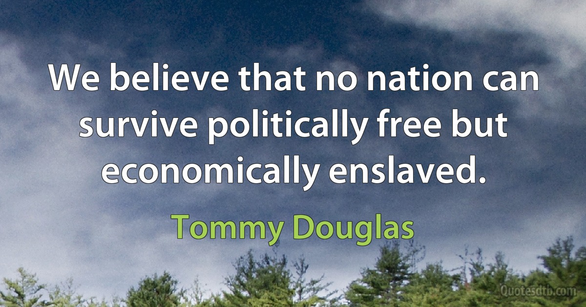 We believe that no nation can survive politically free but economically enslaved. (Tommy Douglas)