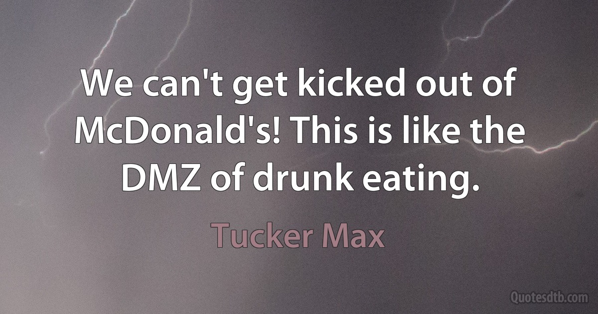 We can't get kicked out of McDonald's! This is like the DMZ of drunk eating. (Tucker Max)