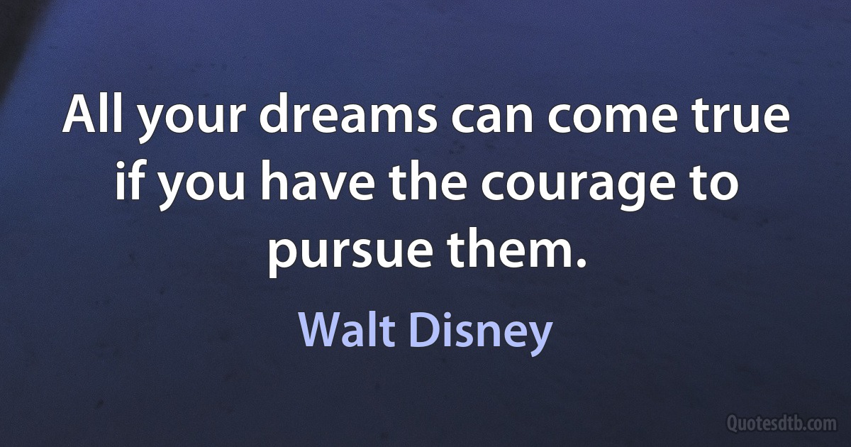 All your dreams can come true if you have the courage to pursue them. (Walt Disney)