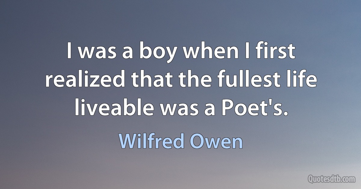 I was a boy when I first realized that the fullest life liveable was a Poet's. (Wilfred Owen)