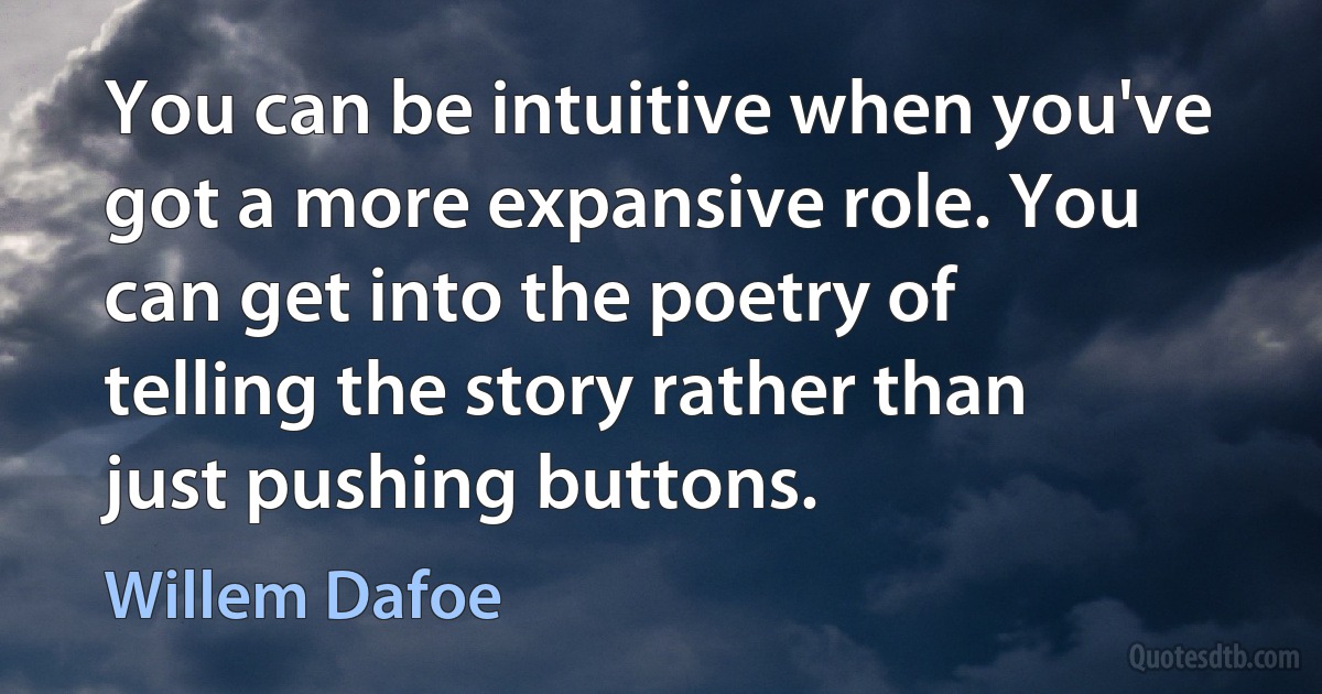 You can be intuitive when you've got a more expansive role. You can get into the poetry of telling the story rather than just pushing buttons. (Willem Dafoe)