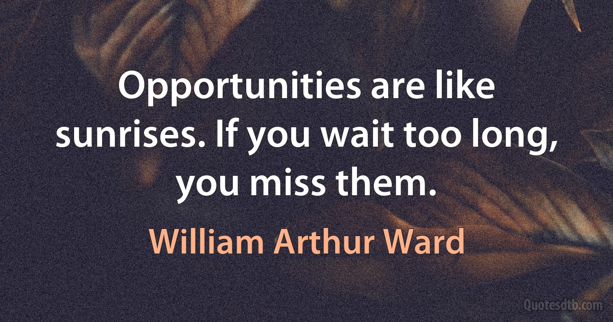 Opportunities are like sunrises. If you wait too long, you miss them. (William Arthur Ward)