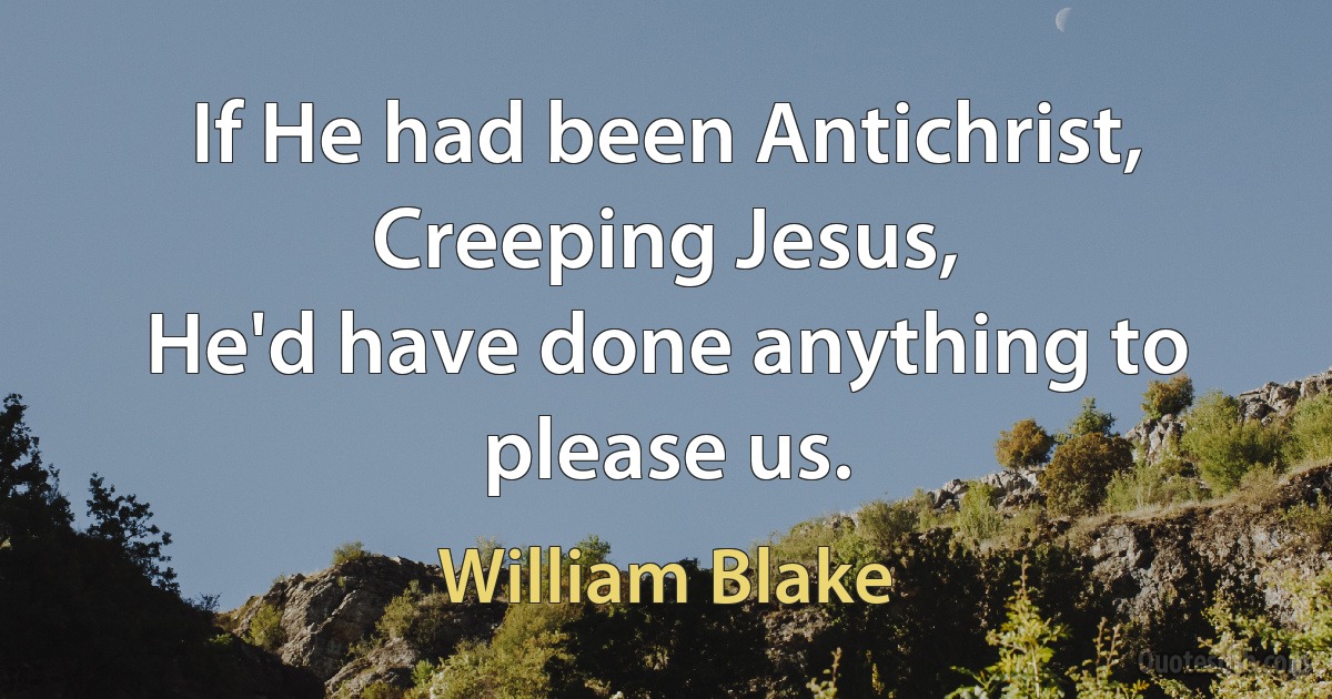 If He had been Antichrist, Creeping Jesus,
He'd have done anything to please us. (William Blake)