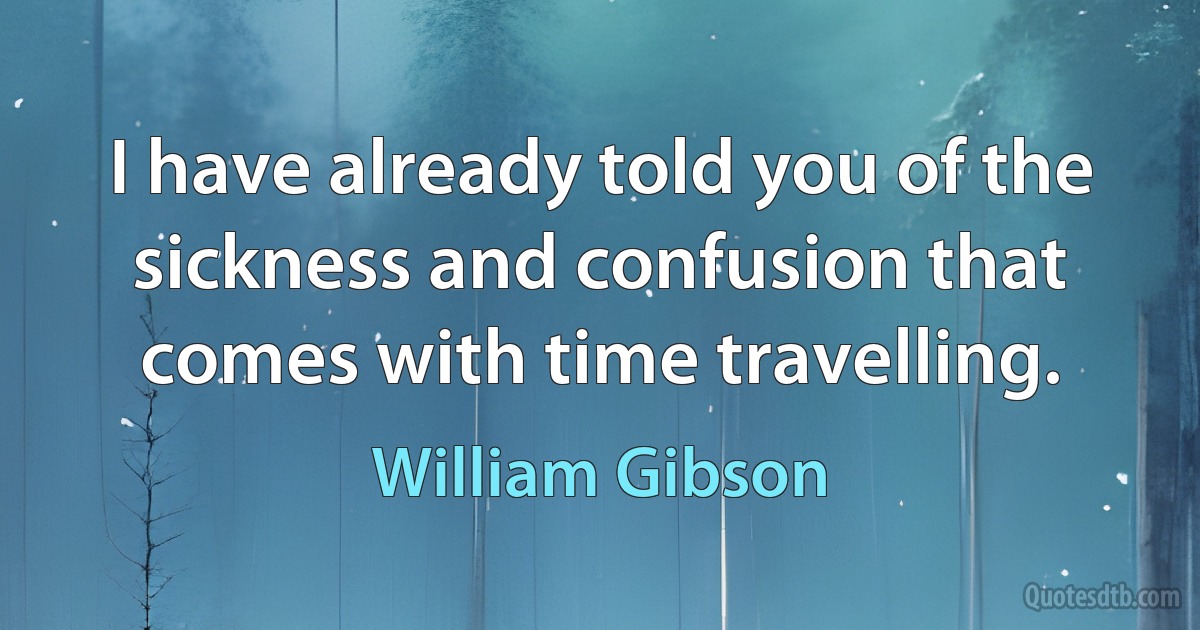 I have already told you of the sickness and confusion that comes with time travelling. (William Gibson)