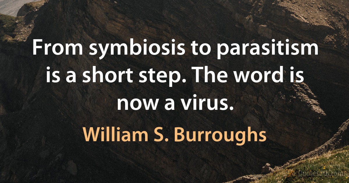 From symbiosis to parasitism is a short step. The word is now a virus. (William S. Burroughs)