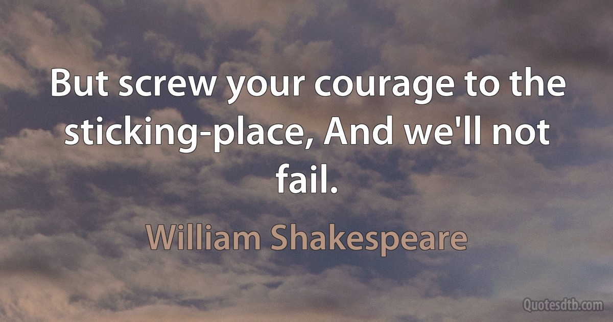 But screw your courage to the sticking-place, And we'll not fail. (William Shakespeare)