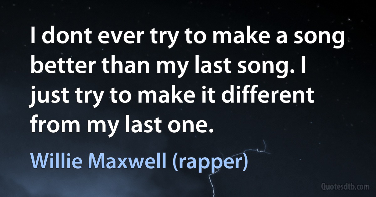 I dont ever try to make a song better than my last song. I just try to make it different from my last one. (Willie Maxwell (rapper))