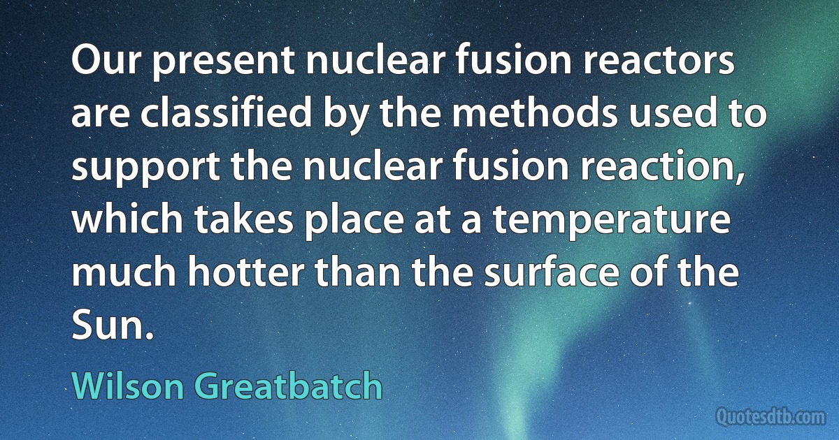 Our present nuclear fusion reactors are classified by the methods used to support the nuclear fusion reaction, which takes place at a temperature much hotter than the surface of the Sun. (Wilson Greatbatch)