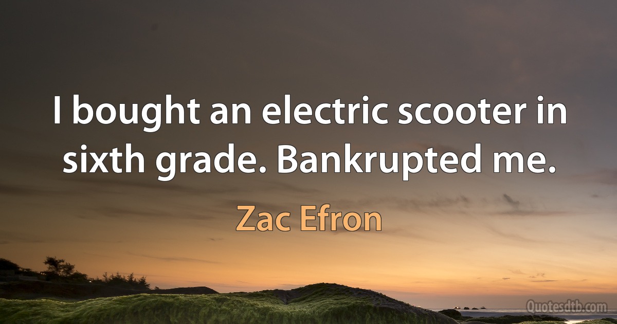 I bought an electric scooter in sixth grade. Bankrupted me. (Zac Efron)