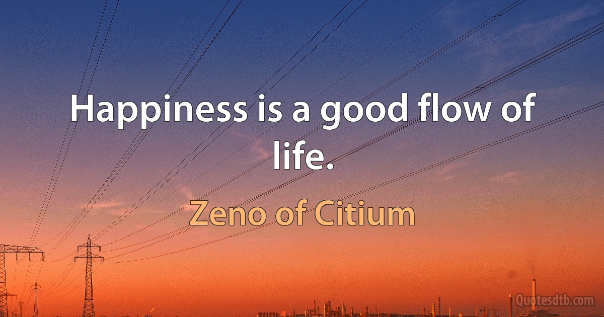 Happiness is a good flow of life. (Zeno of Citium)