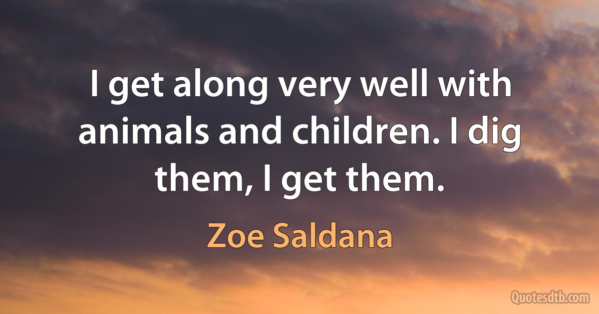 I get along very well with animals and children. I dig them, I get them. (Zoe Saldana)