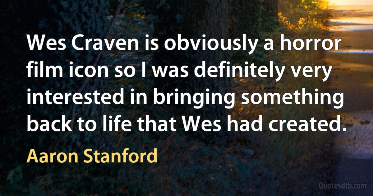 Wes Craven is obviously a horror film icon so I was definitely very interested in bringing something back to life that Wes had created. (Aaron Stanford)