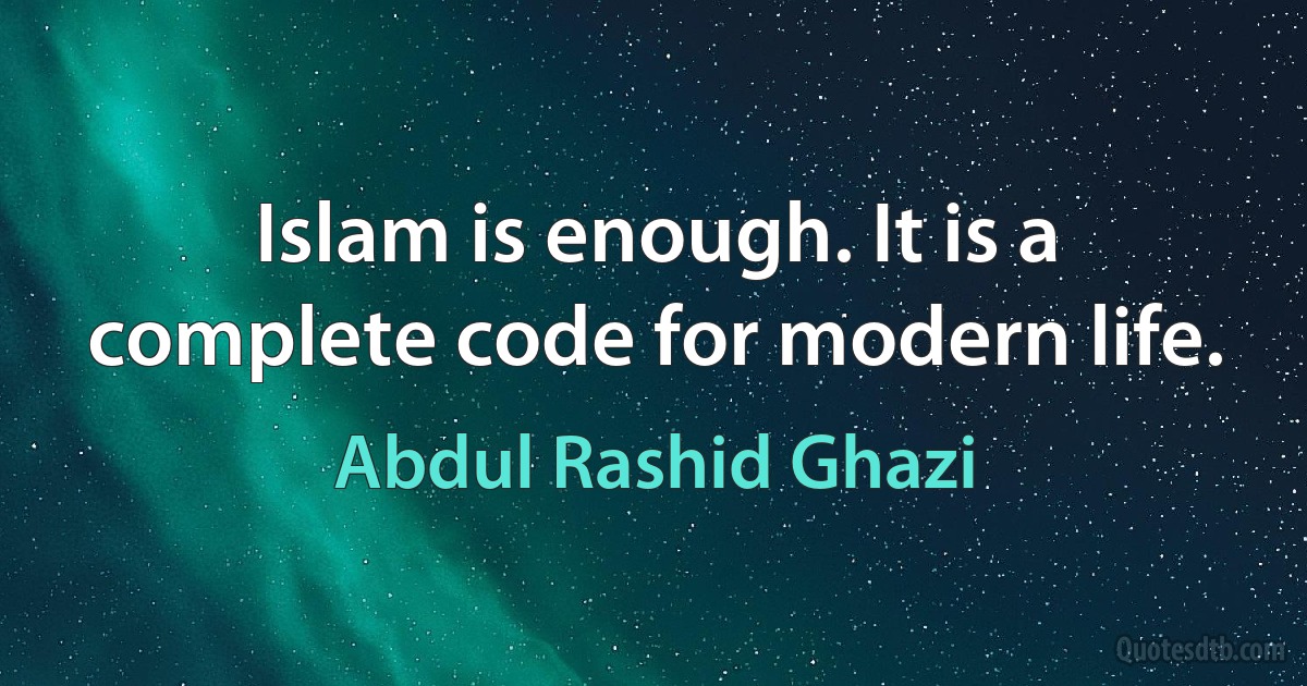 Islam is enough. It is a complete code for modern life. (Abdul Rashid Ghazi)