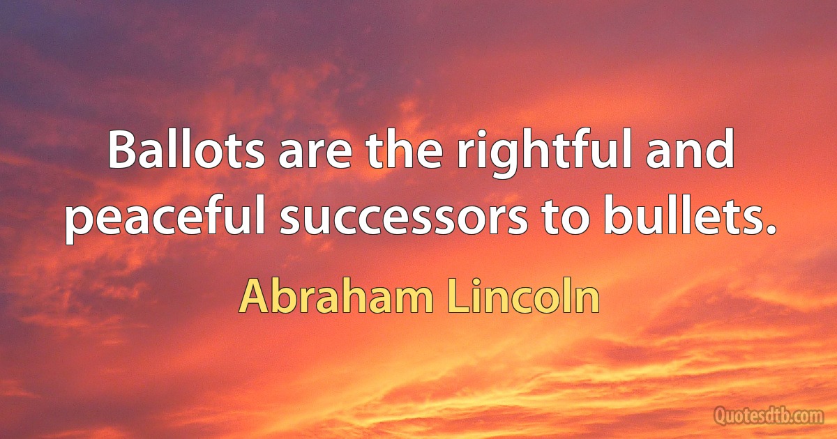 Ballots are the rightful and peaceful successors to bullets. (Abraham Lincoln)