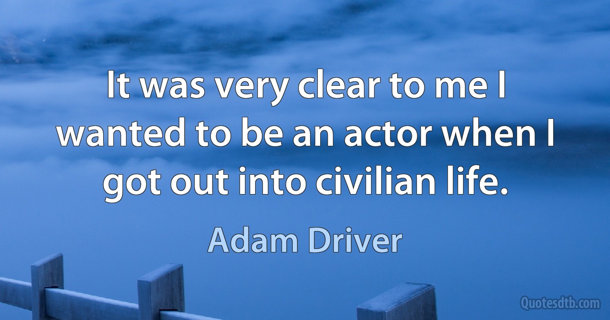 It was very clear to me I wanted to be an actor when I got out into civilian life. (Adam Driver)