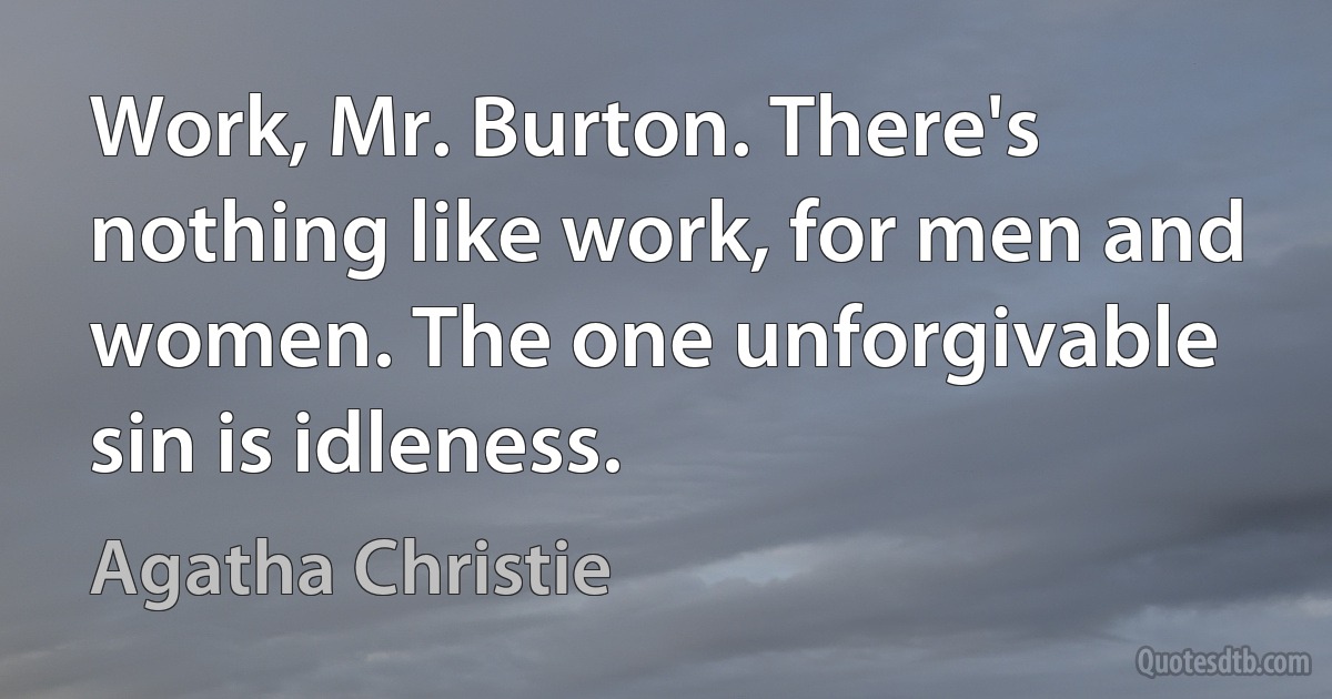 Work, Mr. Burton. There's nothing like work, for men and women. The one unforgivable sin is idleness. (Agatha Christie)