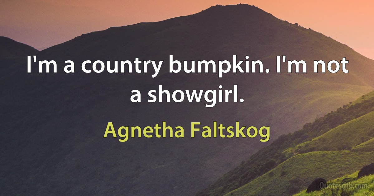 I'm a country bumpkin. I'm not a showgirl. (Agnetha Faltskog)