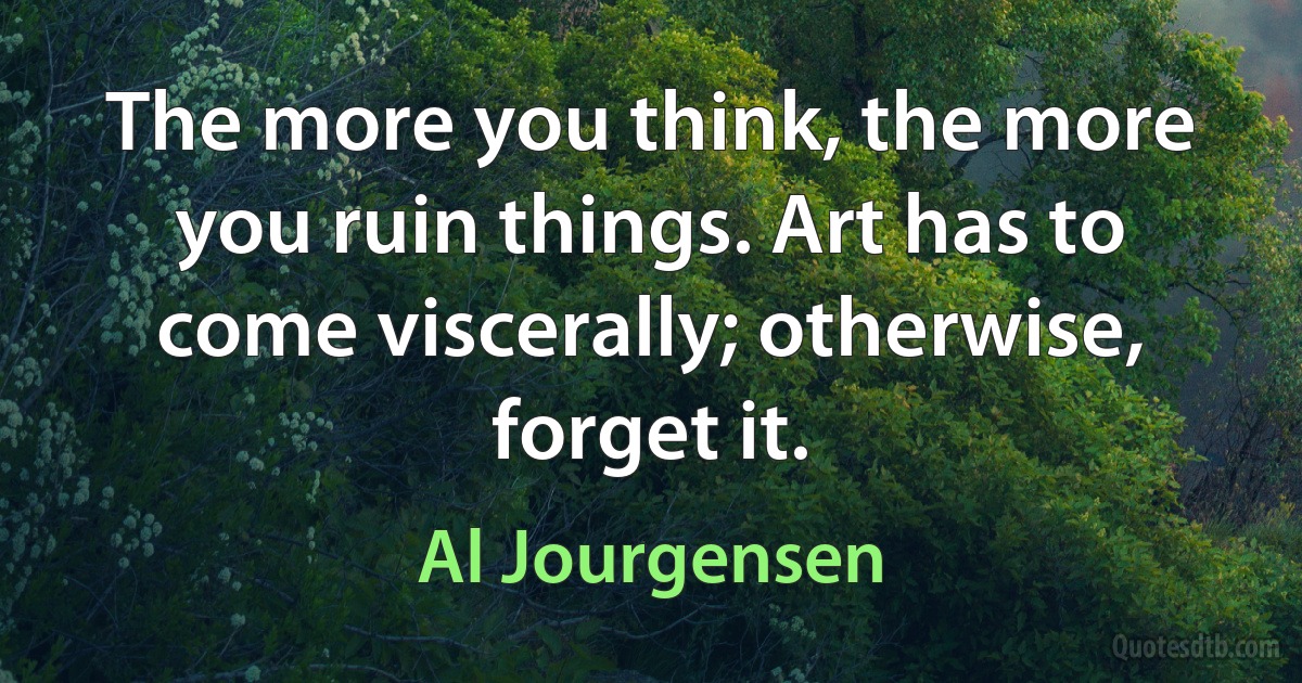 The more you think, the more you ruin things. Art has to come viscerally; otherwise, forget it. (Al Jourgensen)