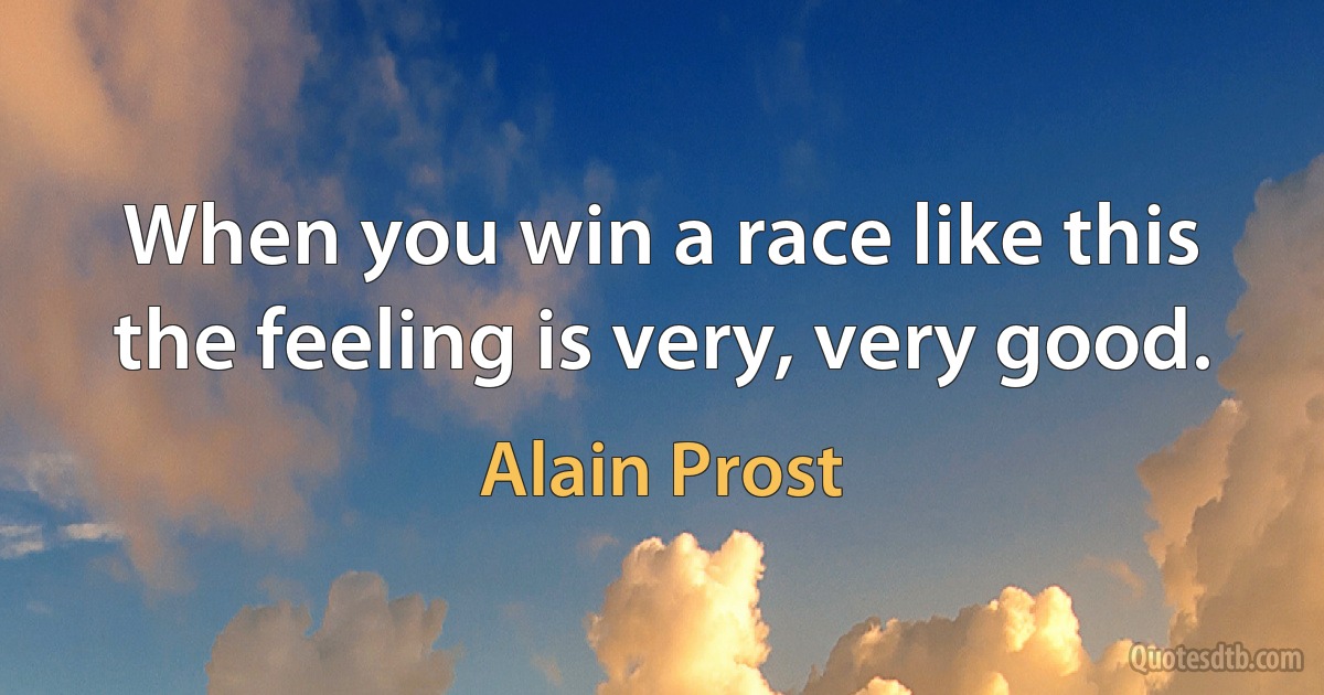 When you win a race like this the feeling is very, very good. (Alain Prost)