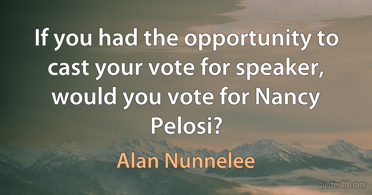 If you had the opportunity to cast your vote for speaker, would you vote for Nancy Pelosi? (Alan Nunnelee)