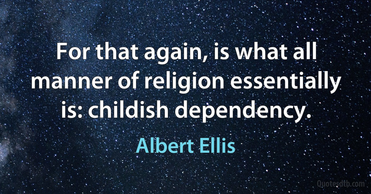 For that again, is what all manner of religion essentially is: childish dependency. (Albert Ellis)