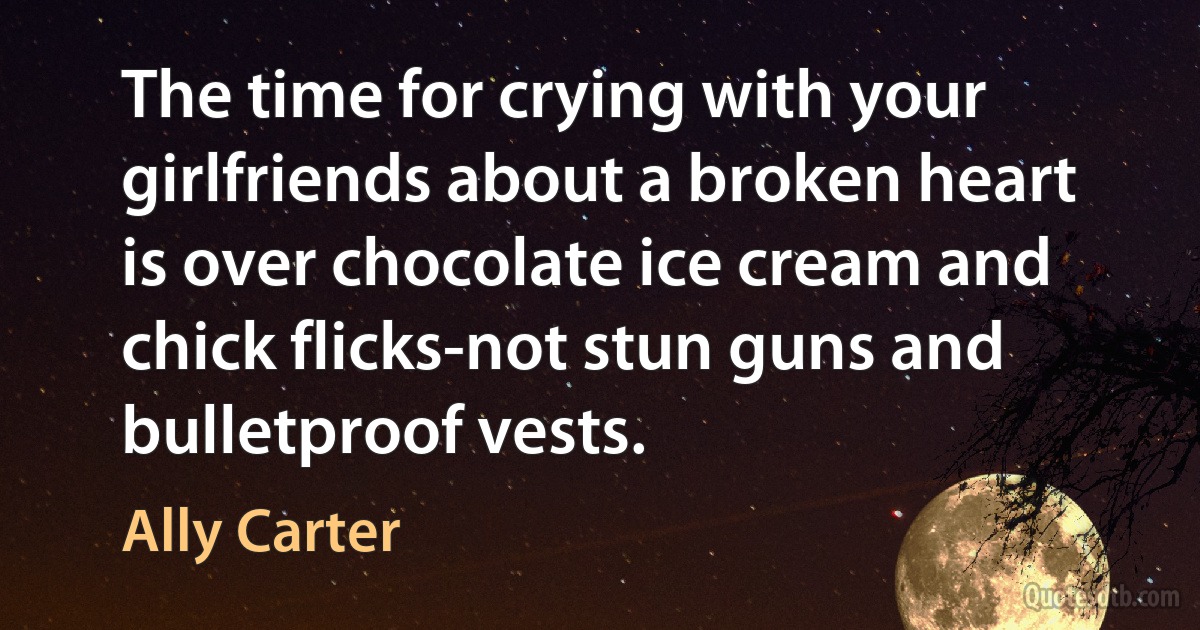 The time for crying with your girlfriends about a broken heart is over chocolate ice cream and chick flicks-not stun guns and bulletproof vests. (Ally Carter)