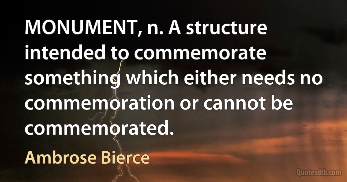 MONUMENT, n. A structure intended to commemorate something which either needs no commemoration or cannot be commemorated. (Ambrose Bierce)