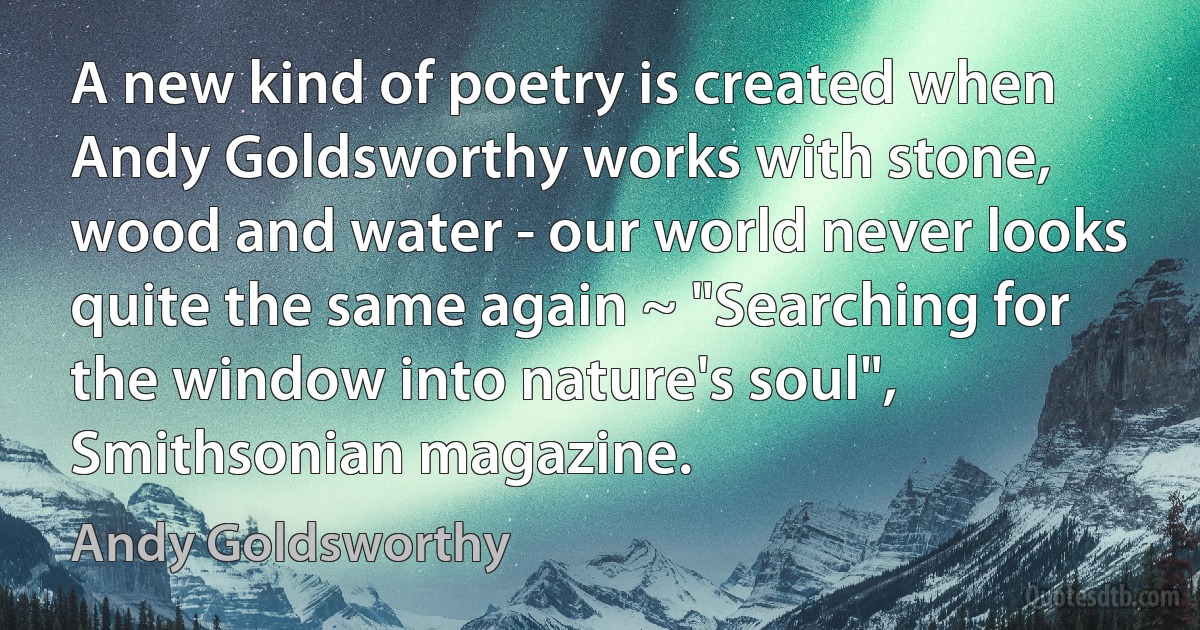 A new kind of poetry is created when Andy Goldsworthy works with stone, wood and water - our world never looks quite the same again ~ "Searching for the window into nature's soul", Smithsonian magazine. (Andy Goldsworthy)