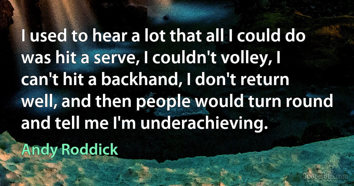 I used to hear a lot that all I could do was hit a serve, I couldn't volley, I can't hit a backhand, I don't return well, and then people would turn round and tell me I'm underachieving. (Andy Roddick)