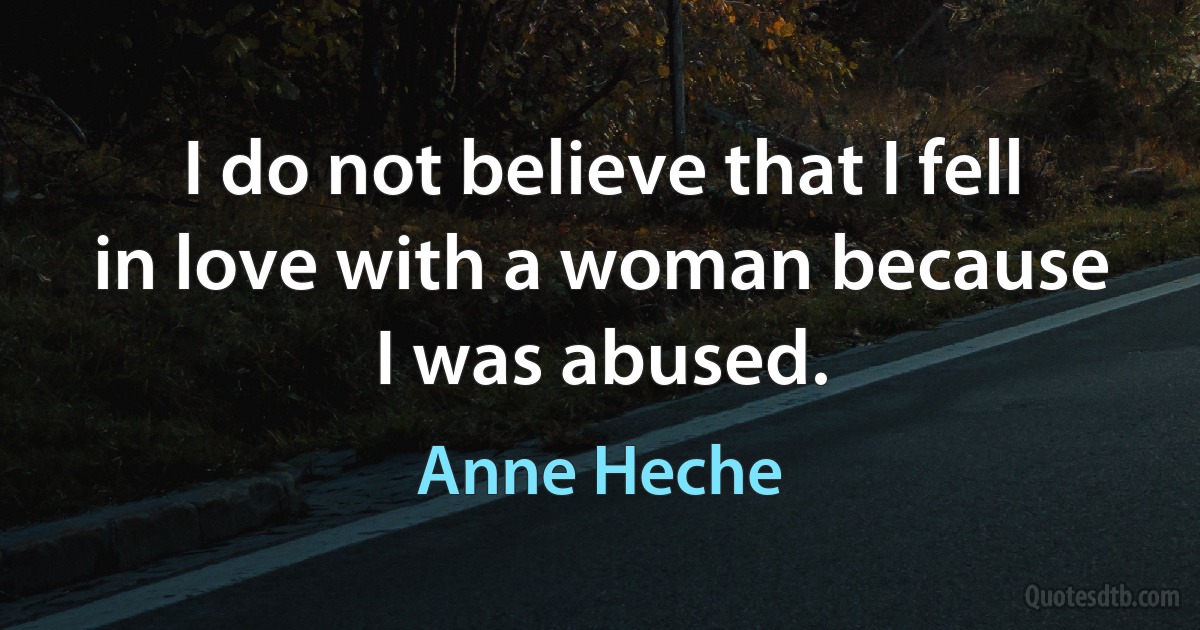 I do not believe that I fell in love with a woman because I was abused. (Anne Heche)